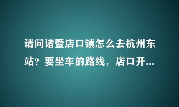 请问诸暨店口镇怎么去杭州东站？要坐车的路线，店口开始到杭州东站，谢谢了？