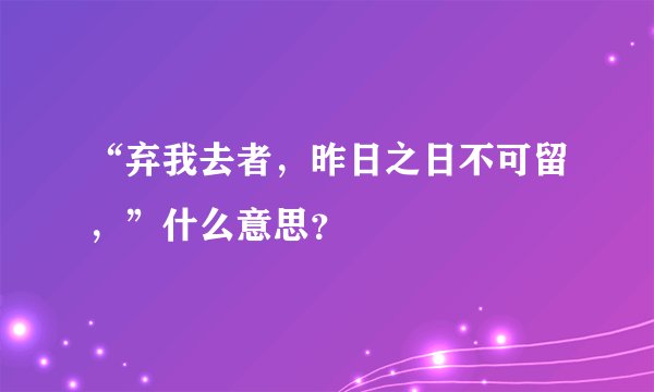 “弃我去者，昨日之日不可留，”什么意思？