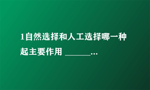 1自然选择和人工选择哪一种起主要作用 __________ 2人工选择和自然选择各举例子 ___________ ___________