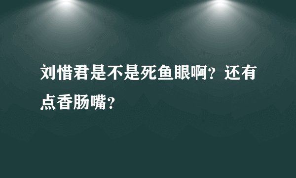 刘惜君是不是死鱼眼啊？还有点香肠嘴？