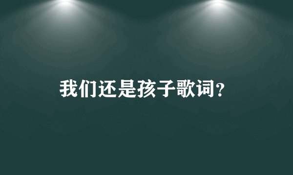 我们还是孩子歌词？