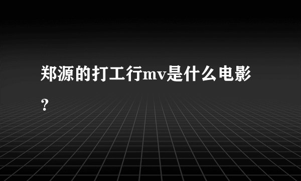 郑源的打工行mv是什么电影？