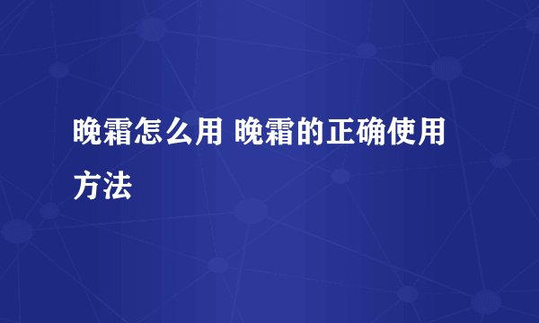 晚霜怎么用 晚霜的正确使用方法