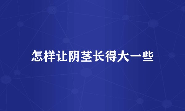 怎样让阴茎长得大一些