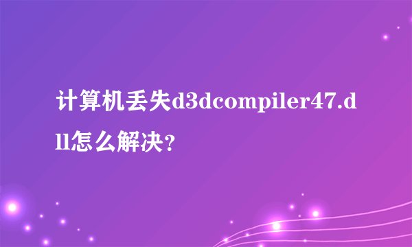 计算机丢失d3dcompiler47.dll怎么解决？