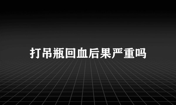 打吊瓶回血后果严重吗
