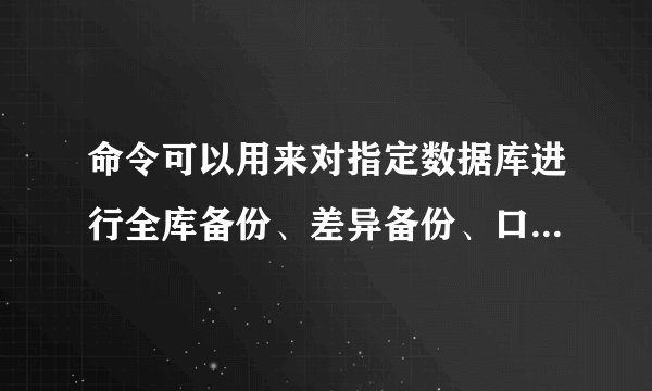 命令可以用来对指定数据库进行全库备份、差异备份、口志备份或文件和文件组备份。
