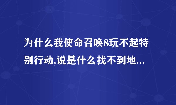 为什么我使命召唤8玩不起特别行动,说是什么找不到地图。怎么办啊?