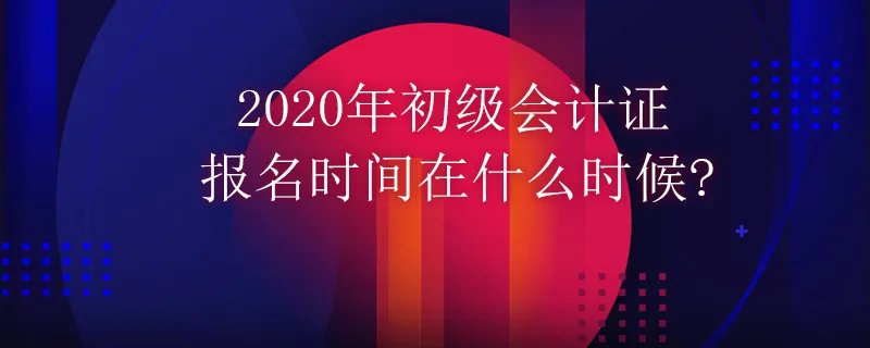 2020年初级会计证报名时间在什么时候?