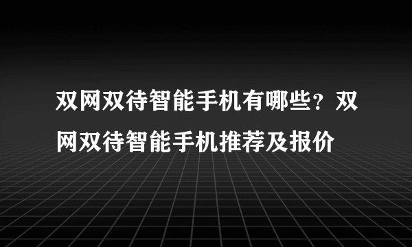 双网双待智能手机有哪些？双网双待智能手机推荐及报价