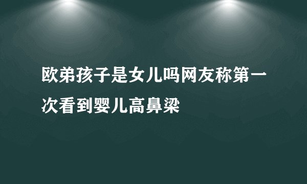 欧弟孩子是女儿吗网友称第一次看到婴儿高鼻梁