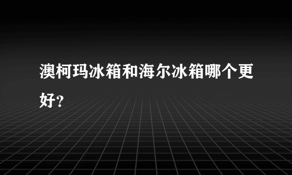 澳柯玛冰箱和海尔冰箱哪个更好？