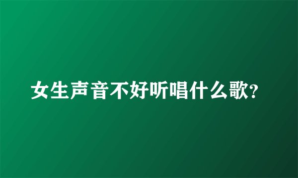 女生声音不好听唱什么歌？