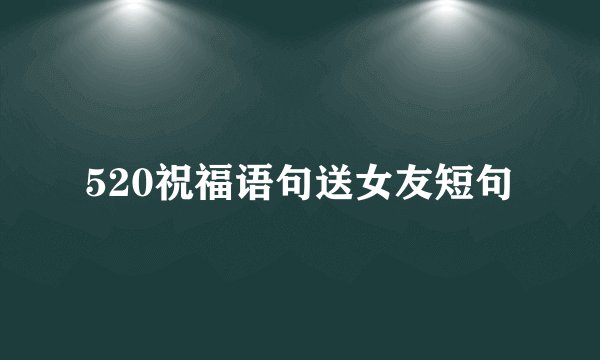 520祝福语句送女友短句