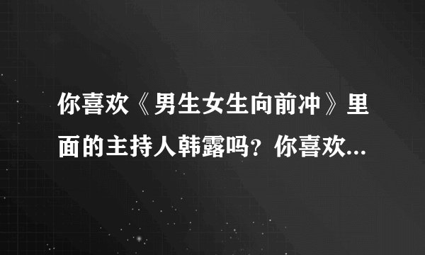 你喜欢《男生女生向前冲》里面的主持人韩露吗？你喜欢她哪一点？