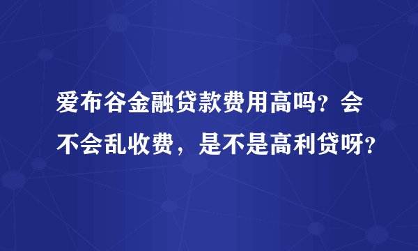 爱布谷金融贷款费用高吗？会不会乱收费，是不是高利贷呀？