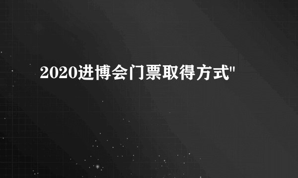 2020进博会门票取得方式
