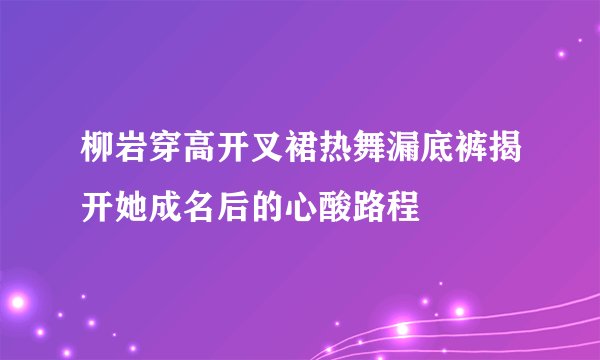 柳岩穿高开叉裙热舞漏底裤揭开她成名后的心酸路程