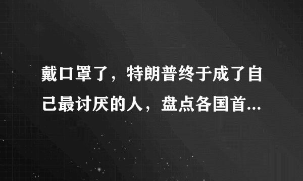 戴口罩了，特朗普终于成了自己最讨厌的人，盘点各国首脑戴口罩