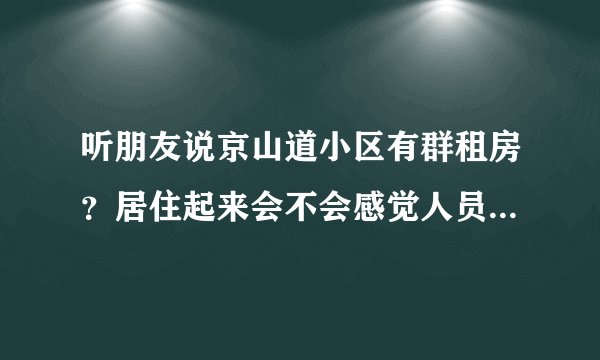 听朋友说京山道小区有群租房？居住起来会不会感觉人员混杂比较乱？