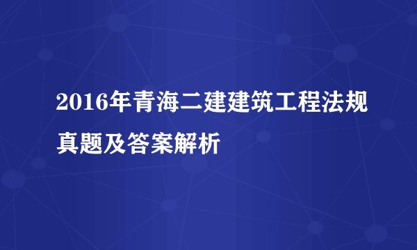 2016年青海二建建筑工程法规真题及答案解析
