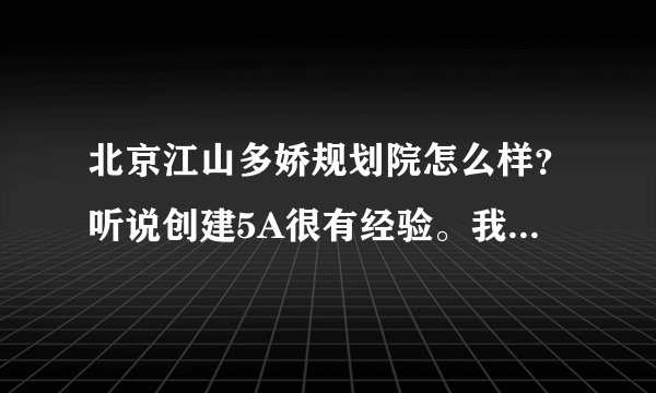 北京江山多娇规划院怎么样？听说创建5A很有经验。我们想创建5A，想了解下情况？