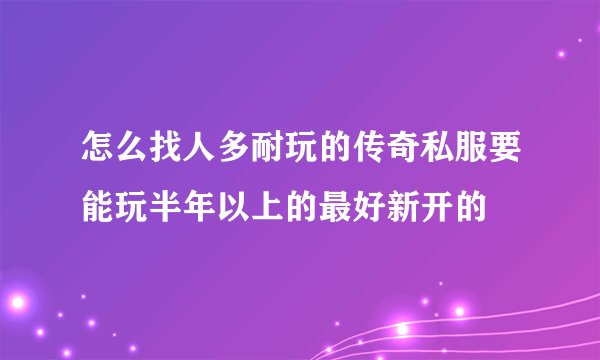 怎么找人多耐玩的传奇私服要能玩半年以上的最好新开的