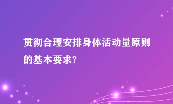 贯彻合理安排身体活动量原则的基本要求?