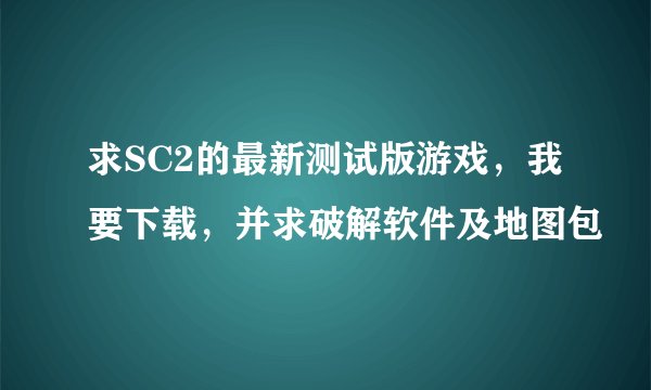 求SC2的最新测试版游戏，我要下载，并求破解软件及地图包