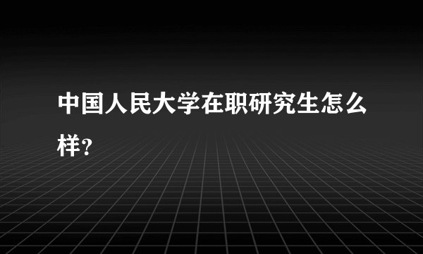 中国人民大学在职研究生怎么样？