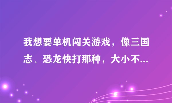 我想要单机闯关游戏，像三国志、恐龙快打那种，大小不超过100M