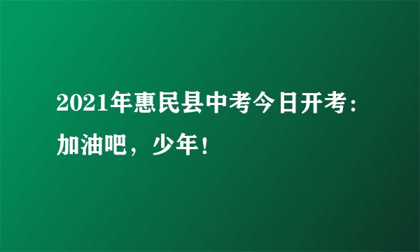 2021年惠民县中考今日开考：加油吧，少年！