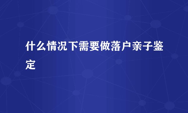 什么情况下需要做落户亲子鉴定