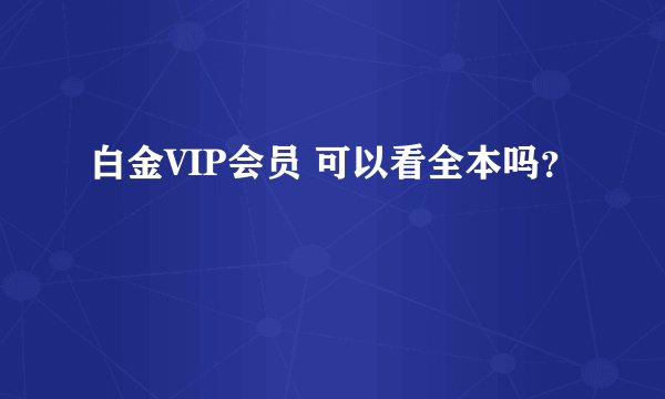 白金VIP会员 可以看全本吗？