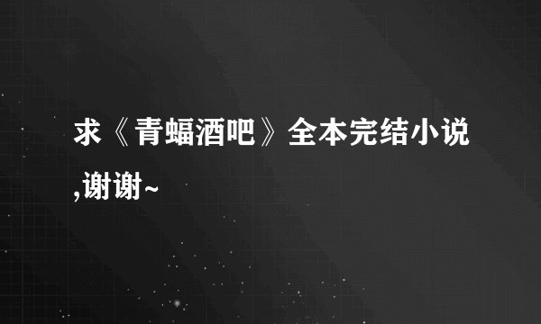 求《青蝠酒吧》全本完结小说,谢谢~