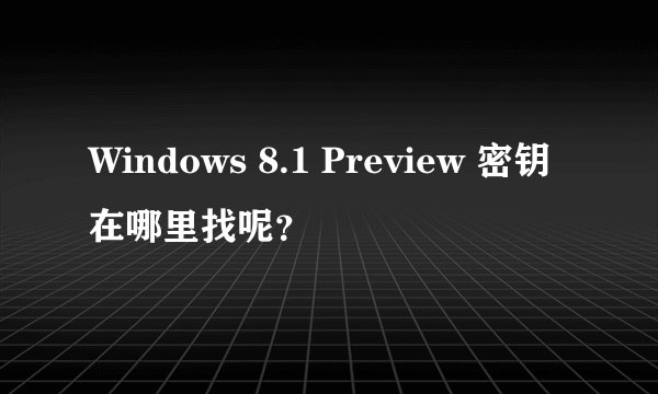 Windows 8.1 Preview 密钥在哪里找呢？