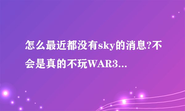 怎么最近都没有sky的消息?不会是真的不玩WAR3去玩DOTA了吧