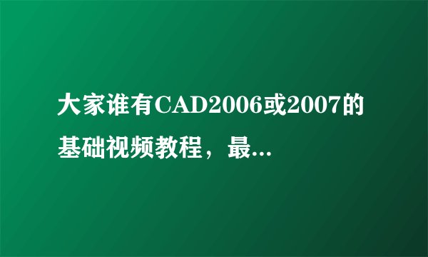 大家谁有CAD2006或2007的基础视频教程，最好用百度云下载的。麻烦了