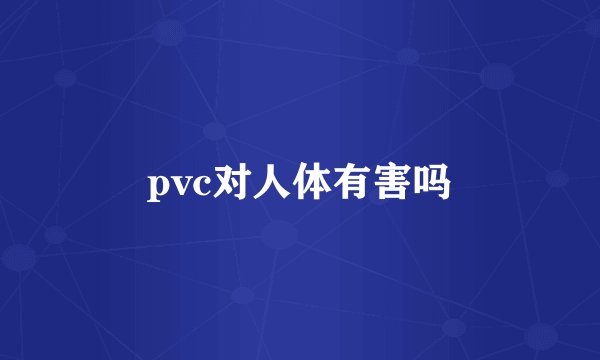 pvc对人体有害吗