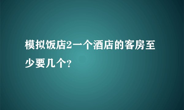 模拟饭店2一个酒店的客房至少要几个？