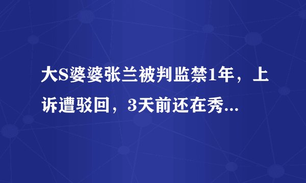 大S婆婆张兰被判监禁1年，上诉遭驳回，3天前还在秀生活忙赚钱