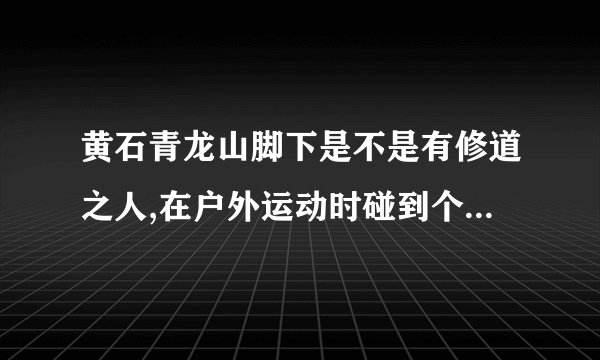 黄石青龙山脚下是不是有修道之人,在户外运动时碰到个很是牛擦得高人,不知各位是否遇到过,,详细说来听听!!!