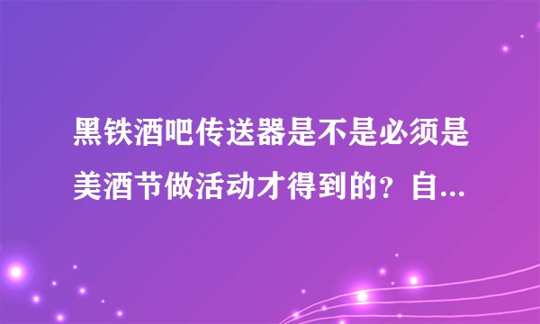 黑铁酒吧传送器是不是必须是美酒节做活动才得到的？自己去打有可能掉落吗