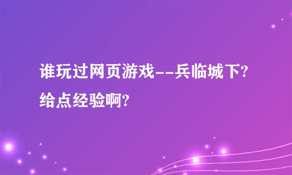 谁玩过网页游戏--兵临城下?给点经验啊?