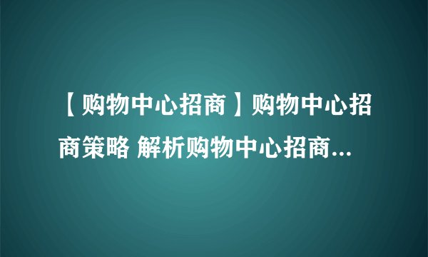 【购物中心招商】购物中心招商策略 解析购物中心招商四大策略