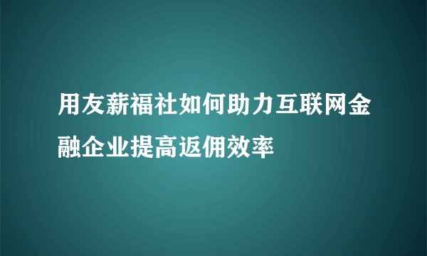 用友薪福社如何助力互联网金融企业提高返佣效率