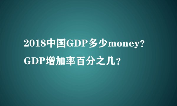 2018中国GDP多少money？GDP增加率百分之几？
