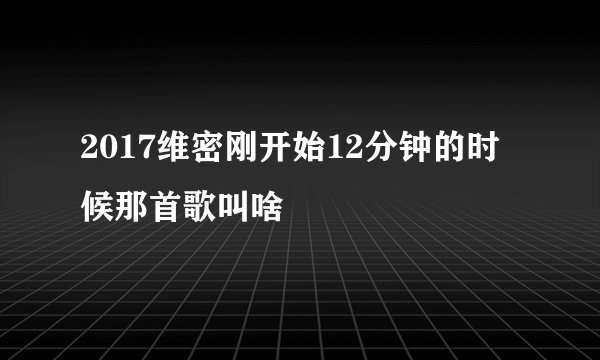 2017维密刚开始12分钟的时候那首歌叫啥