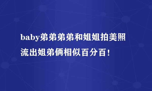 baby弟弟弟弟和姐姐拍美照流出姐弟俩相似百分百！