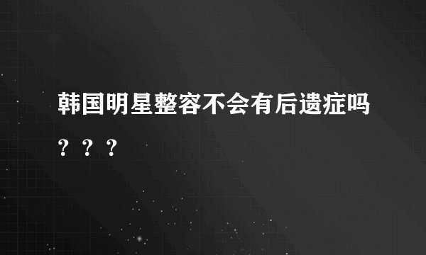 韩国明星整容不会有后遗症吗？？？